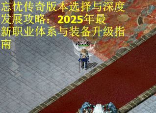忘忧传奇版本选择与深度发展攻略:2025年最新职业体系与装备升级指南 忘忧传奇版本选择与深度发展攻略:2025年最新职业体系与装备升级指南