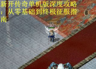 新开传奇单机版深度攻略:从零基础到终极征服指南 新开传奇单机版深度攻略:从零基础到终极征服指南