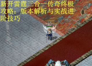 新开雷霆三合一传奇终极攻略:版本解析与实战进阶技巧 新开雷霆三合一传奇终极攻略:版本解析与实战进阶技巧