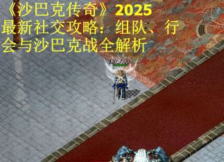 《沙巴克传奇》2025最新社交攻略：组队、行会与沙巴克战全解析