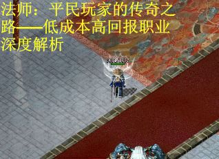 法师:平民玩家的传奇之路——低成本高回报职业深度解析 法师:平民玩家的传奇之路——低成本高回报职业深度解析