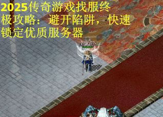 2025传奇游戏找服终极攻略：避开陷阱，快速锁定优质服务器