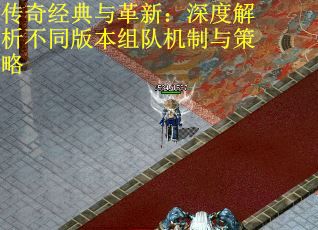 传奇经典与革新：深度解析不同版本组队机制与策略