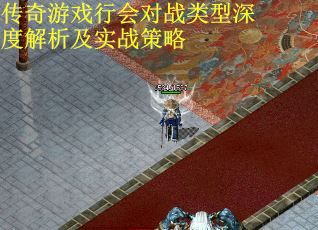 传奇游戏行会对战类型深度解析及实战策略 传奇游戏行会对战类型深度解析及实战策略