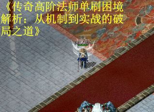 《传奇高阶法师单刷困境解析：从机制到实战的破局之道》