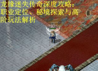 龙缘迷失传奇深度攻略:职业定位、秘境探索与高阶玩法解析 龙缘迷失传奇深度攻略:职业定位、秘境探索与高阶玩法解析