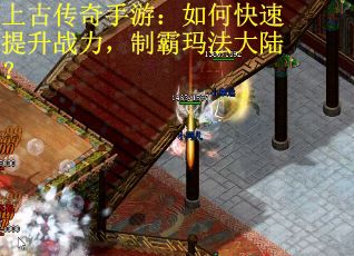 上古传奇手游：如何快速提升战力，制霸玛法大陆？