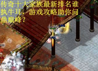 传奇十大家族最新排名谁执牛耳，游戏攻略助你问鼎巅峰？