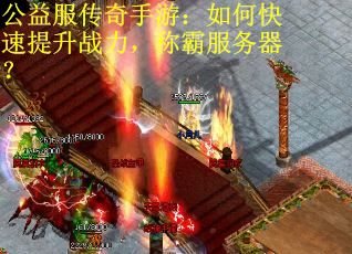 公益服传奇手游：如何快速提升战力，称霸服务器？