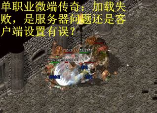 单职业微端传奇：加载失败，是服务器问题还是客户端设置有误？