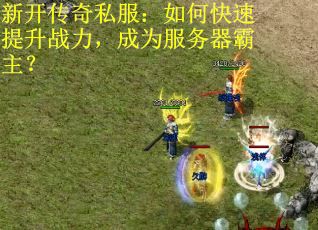 新开传奇私服:如何快速提升战力,成为服务器霸主? 新开传奇私服:如何快速提升战力,成为服务器霸主?