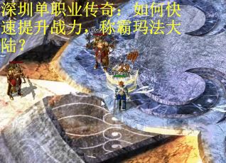 深圳单职业传奇：如何快速提升战力，称霸玛法大陆？