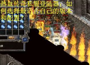 热血传奇私服登陆器：如何选择最适合自己的版本和配置？