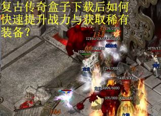 复古传奇盒子下载后如何快速提升战力与获取稀有装备？