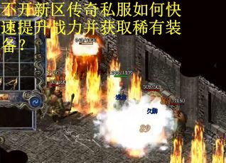 不开新区传奇私服如何快速提升战力并获取稀有装备？