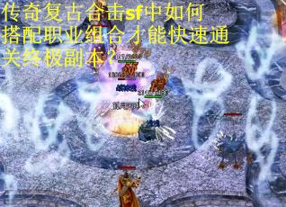 传奇复古合击sf中如何搭配职业组合才能快速通关终极副本? 传奇复古合击sf中如何搭配职业组合才能快速通关终极副本?