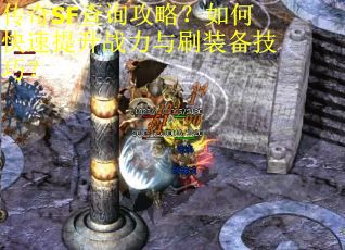 传奇SF查询攻略？如何快速提升战力与刷装备技巧？