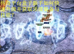 传奇平台盒子新手如何快速升级并获取顶级装备与技能？