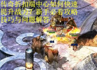 传奇折扣端中心如何快速提升战力？新手必看攻略技巧与问题解答
