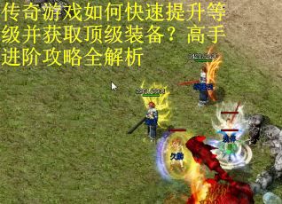 传奇游戏如何快速提升等级并获取顶级装备?高手进阶攻略全解析 传奇游戏如何快速提升等级并获取顶级装备?高手进阶攻略全解析