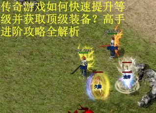 传奇游戏如何快速提升等级并获取顶级装备?高手进阶攻略全解析 传奇游戏如何快速提升等级并获取顶级装备?高手进阶攻略全解析