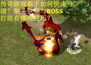 传奇游戏新手如何快速升级?装备获取与BOSS打法有哪些技巧? 传奇游戏新手如何快速升级?装备获取与BOSS打法有哪些技巧?