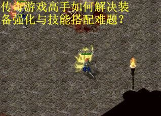 传奇游戏高手如何解决装备强化与技能搭配难题？