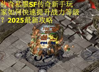 传奇私服SF传奇新手玩家如何快速提升战力等级？2025最新攻略